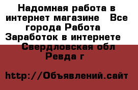 Надомная работа в интернет магазине - Все города Работа » Заработок в интернете   . Свердловская обл.,Ревда г.